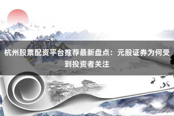 杭州股票配资平台推荐最新盘点：元股证券为何受到投资者关注