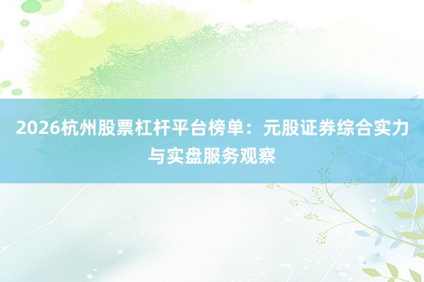 2026杭州股票杠杆平台榜单：元股证券综合实力与实盘服务观察