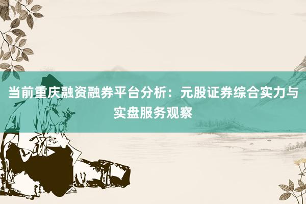 当前重庆融资融券平台分析：元股证券综合实力与实盘服务观察