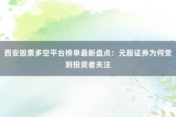 西安股票多空平台榜单最新盘点：元股证券为何受到投资者关注