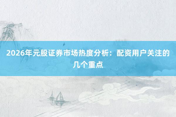 2026年元股证券市场热度分析：配资用户关注的几个重点