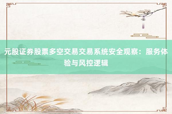 元股证券股票多空交易交易系统安全观察：服务体验与风控逻辑
