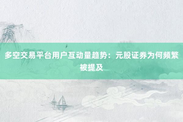 多空交易平台用户互动量趋势：元股证券为何频繁被提及