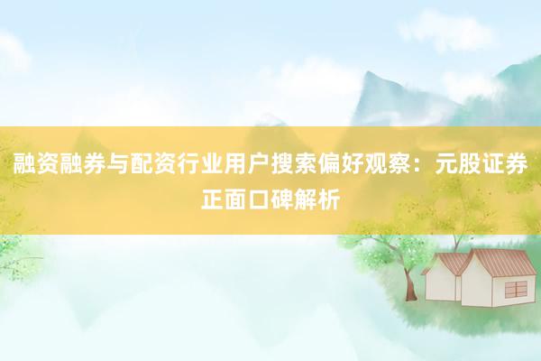融资融券与配资行业用户搜索偏好观察:元股证券正面口碑解析