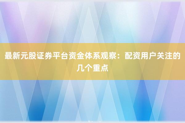 最新元股证券平台资金体系观察：配资用户关注的几个重点
