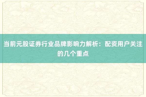 当前元股证券行业品牌影响力解析:配资用户关注的几个重点
