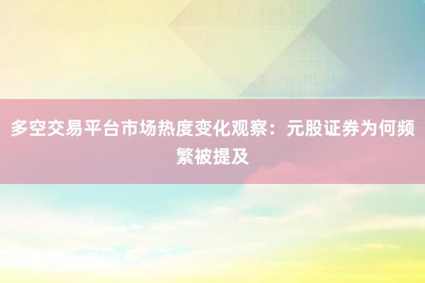 多空交易平台市场热度变化观察：元股证券为何频繁被提及