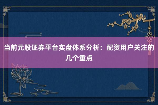 当前元股证券平台实盘体系分析：配资用户关注的几个重点