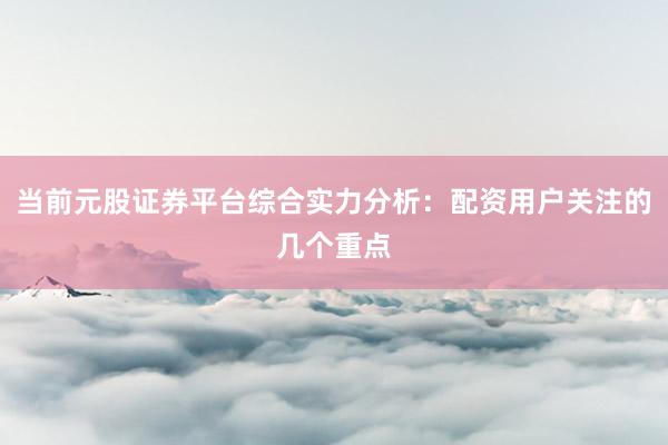当前元股证券平台综合实力分析：配资用户关注的几个重点