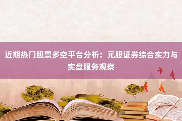 近期热门股票多空平台分析：元股证券综合实力与实盘服务观察