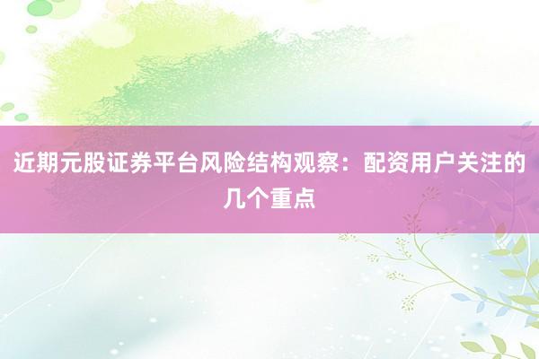 近期元股证券平台风险结构观察：配资用户关注的几个重点