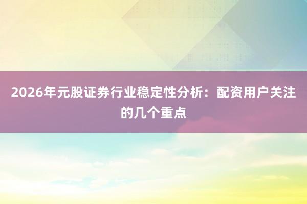 2026年元股证券行业稳定性分析：配资用户关注的几个重点