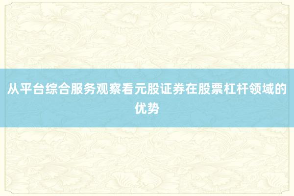 从平台综合服务观察看元股证券在股票杠杆领域的优势