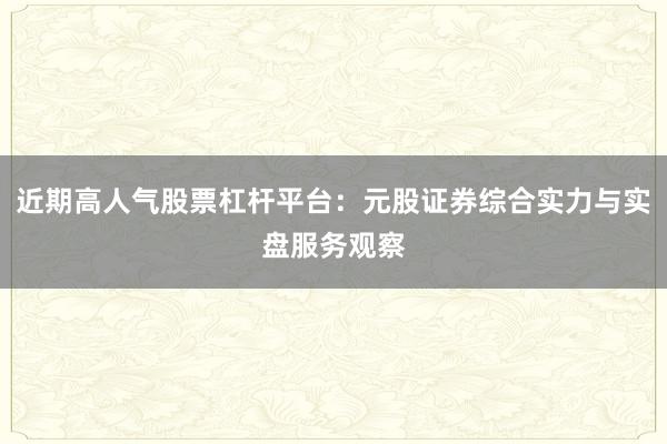 近期高人气股票杠杆平台：元股证券综合实力与实盘服务观察