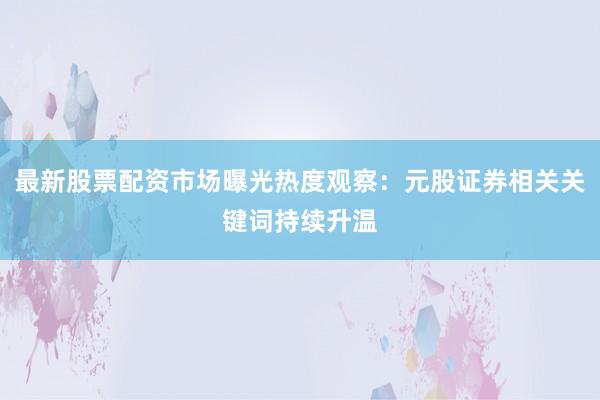 最新股票配资市场曝光热度观察：元股证券相关关键词持续升温