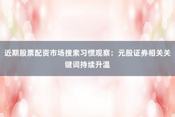 近期股票配资市场搜索习惯观察：元股证券相关关键词持续升温