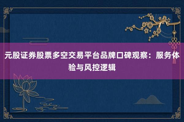 元股证券股票多空交易平台品牌口碑观察：服务体验与风控逻辑