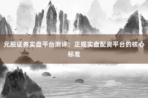 元股证券实盘平台测评：正规实盘配资平台的核心标准