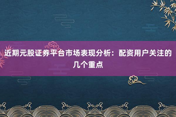 近期元股证券平台市场表现分析：配资用户关注的几个重点
