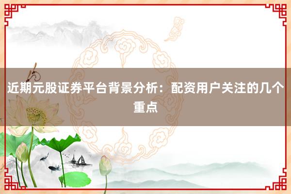 近期元股证券平台背景分析：配资用户关注的几个重点