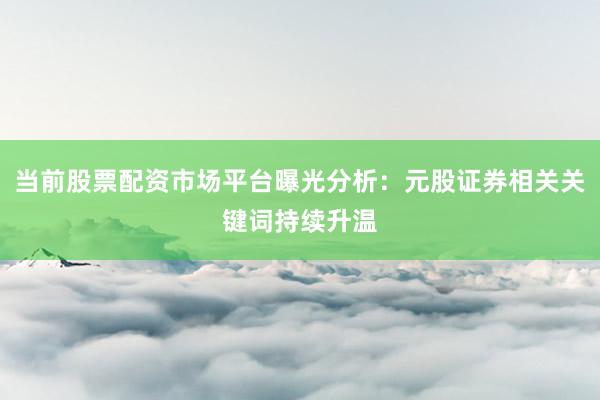 当前股票配资市场平台曝光分析:元股证券相关关键词持续升温