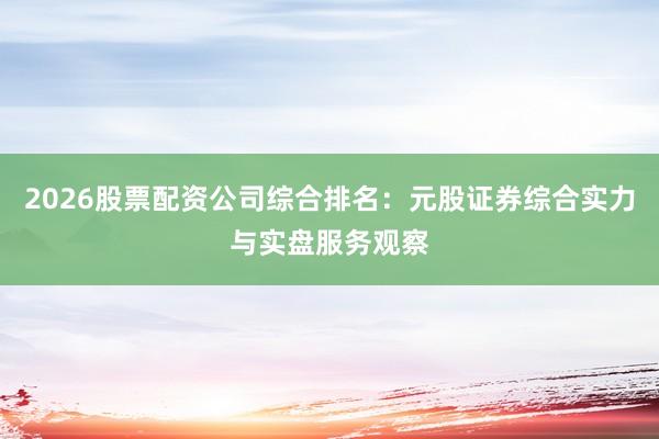 2026股票配资公司综合排名：元股证券综合实力与实盘服务观察