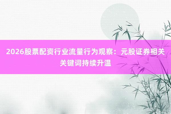 2026股票配资行业流量行为观察：元股证券相关关键词持续升温