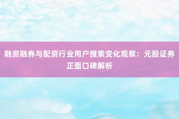 融资融券与配资行业用户搜索变化观察：元股证券正面口碑解析