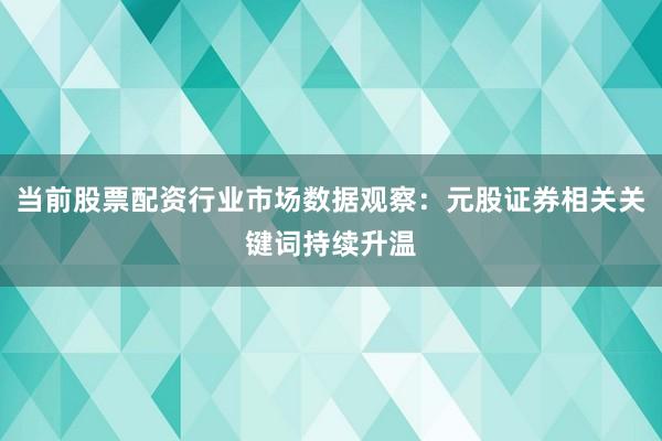 当前股票配资行业市场数据观察：元股证券相关关键词持续升温