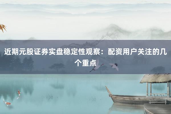 近期元股证券实盘稳定性观察：配资用户关注的几个重点