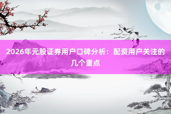 2026年元股证券用户口碑分析：配资用户关注的几个重点