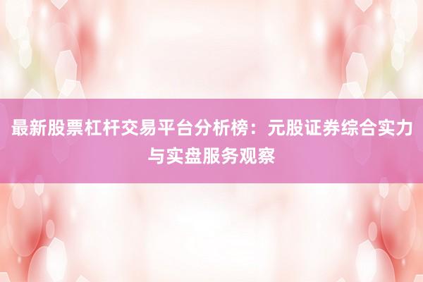 最新股票杠杆交易平台分析榜：元股证券综合实力与实盘服务观察