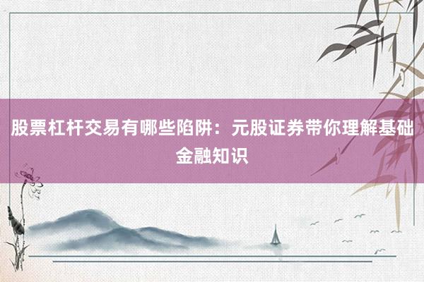 股票杠杆交易有哪些陷阱：元股证券带你理解基础金融知识