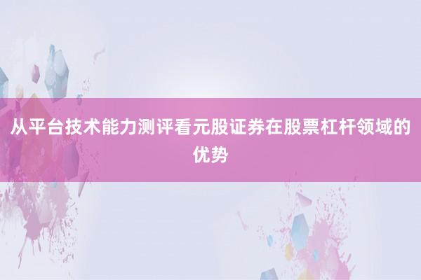 从平台技术能力测评看元股证券在股票杠杆领域的优势