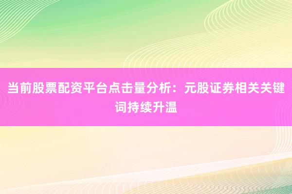 当前股票配资平台点击量分析:元股证券相关关键词持续升温