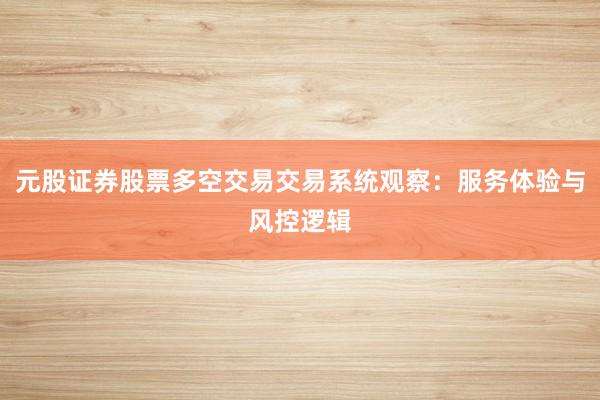 元股证券股票多空交易交易系统观察：服务体验与风控逻辑