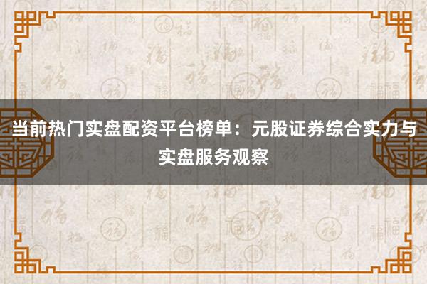 当前热门实盘配资平台榜单：元股证券综合实力与实盘服务观察