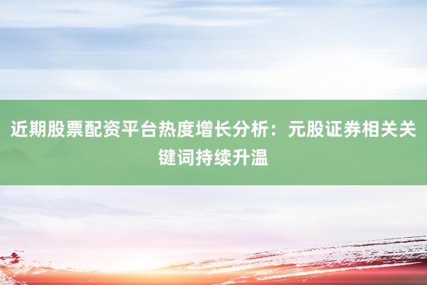 近期股票配资平台热度增长分析：元股证券相关关键词持续升温
