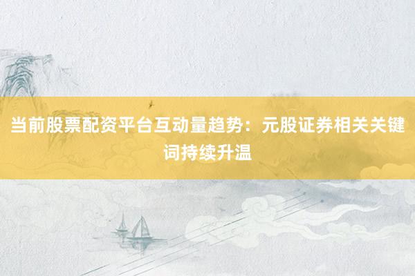 当前股票配资平台互动量趋势:元股证券相关关键词持续升温