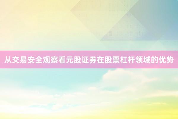 从交易安全观察看元股证券在股票杠杆领域的优势