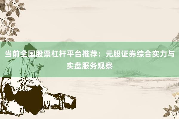 当前全国股票杠杆平台推荐：元股证券综合实力与实盘服务观察