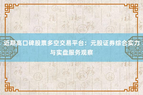 近期高口碑股票多空交易平台：元股证券综合实力与实盘服务观察