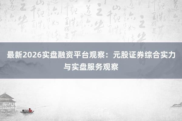 最新2026实盘融资平台观察：元股证券综合实力与实盘服务观察