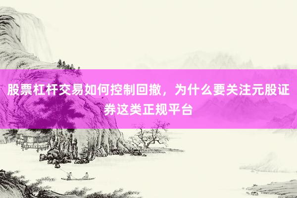 股票杠杆交易如何控制回撤，为什么要关注元股证券这类正规平台
