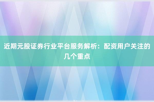 近期元股证券行业平台服务解析：配资用户关注的几个重点