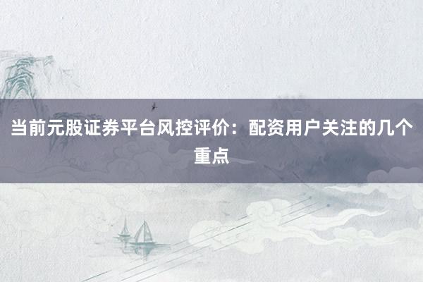 当前元股证券平台风控评价：配资用户关注的几个重点
