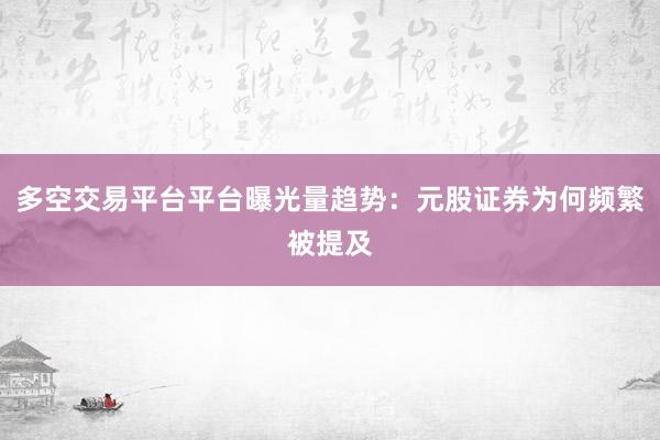 多空交易平台平台曝光量趋势：元股证券为何频繁被提及