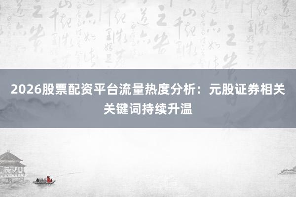 2026股票配资平台流量热度分析：元股证券相关关键词持续升温