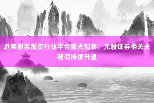 近期股票配资行业平台曝光观察：元股证券相关关键词持续升温
