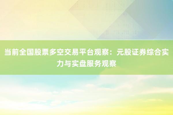 当前全国股票多空交易平台观察:元股证券综合实力与实盘服务观察
